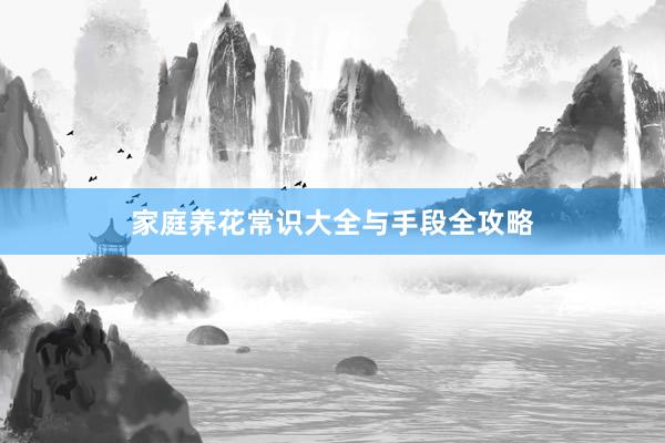 家庭养花常识大全与手段全攻略