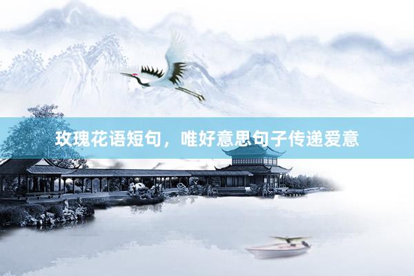 玫瑰花语短句，唯好意思句子传递爱意