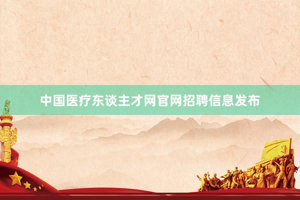 中国医疗东谈主才网官网招聘信息发布
