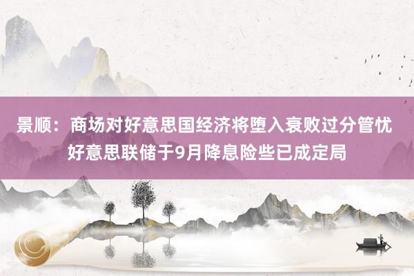 景顺：商场对好意思国经济将堕入衰败过分管忧 好意思联储于9月降息险些已成定局