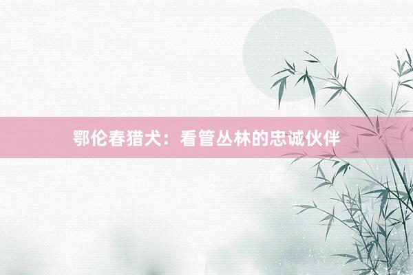 鄂伦春猎犬：看管丛林的忠诚伙伴